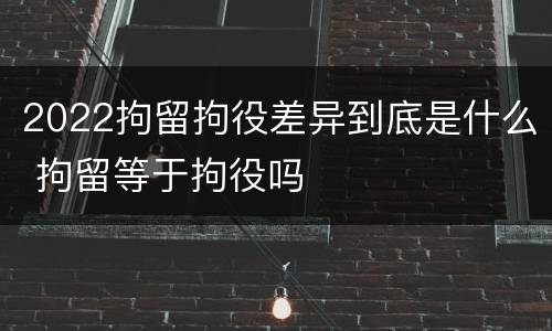 2022拘留拘役差异到底是什么 拘留等于拘役吗