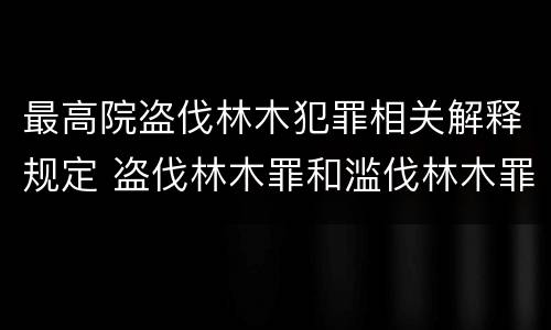 最高院盗伐林木犯罪相关解释规定 盗伐林木罪和滥伐林木罪的立案标准