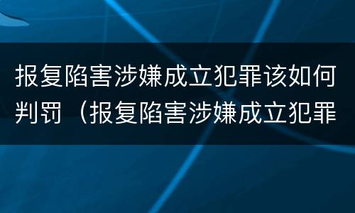 报复陷害涉嫌成立犯罪该如何判罚（报复陷害涉嫌成立犯罪该如何判罚案例）