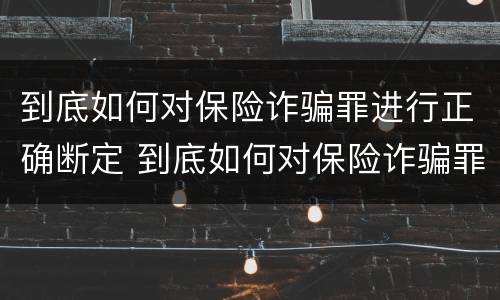 到底如何对保险诈骗罪进行正确断定 到底如何对保险诈骗罪进行正确断定罪名