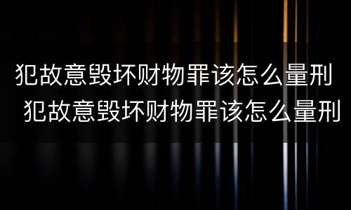 犯故意毁坏财物罪该怎么量刑 犯故意毁坏财物罪该怎么量刑呢