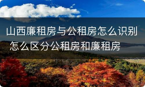 山西廉租房与公租房怎么识别 怎么区分公租房和廉租房