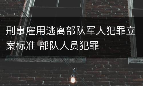 刑事雇用逃离部队军人犯罪立案标准 部队人员犯罪