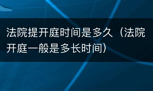 法院提开庭时间是多久（法院开庭一般是多长时间）
