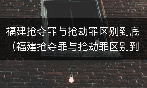 福建抢夺罪与抢劫罪区别到底（福建抢夺罪与抢劫罪区别到底在哪）