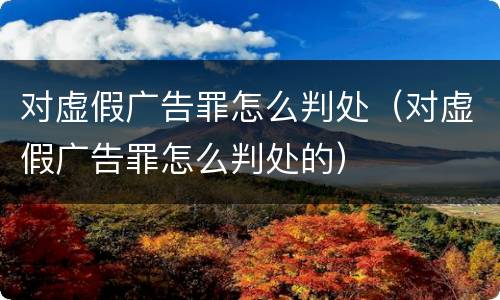 对虚假广告罪怎么判处（对虚假广告罪怎么判处的）