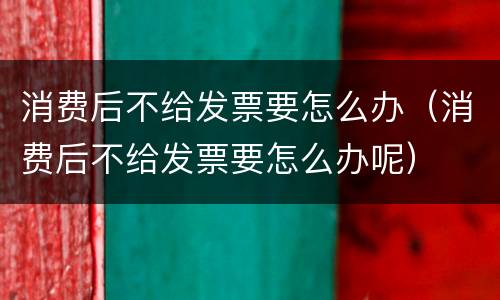 消费后不给发票要怎么办（消费后不给发票要怎么办呢）