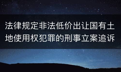 法律规定非法低价出让国有土地使用权犯罪的刑事立案追诉标准是怎样的