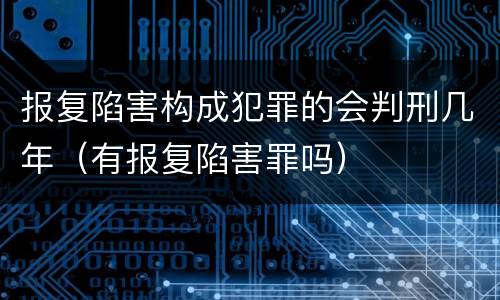 报复陷害构成犯罪的会判刑几年（有报复陷害罪吗）