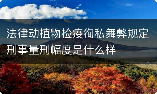法律动植物检疫徇私舞弊规定刑事量刑幅度是什么样
