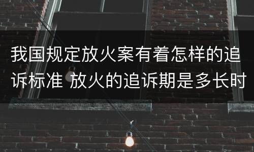 我国规定放火案有着怎样的追诉标准 放火的追诉期是多长时间