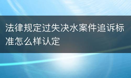 法律规定过失决水案件追诉标准怎么样认定