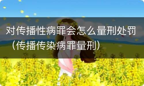 对传播性病罪会怎么量刑处罚（传播传染病罪量刑）