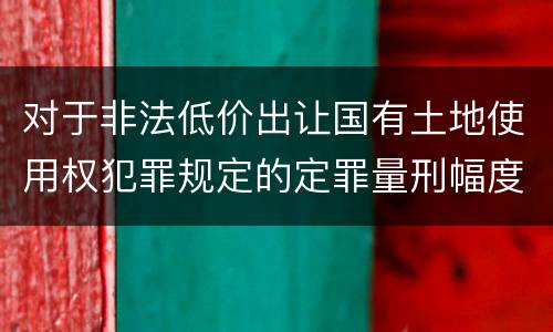 对于非法低价出让国有土地使用权犯罪规定的定罪量刑幅度是什么样的