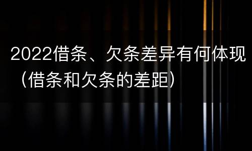 2022借条、欠条差异有何体现（借条和欠条的差距）