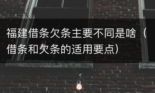 福建借条欠条主要不同是啥（借条和欠条的适用要点）
