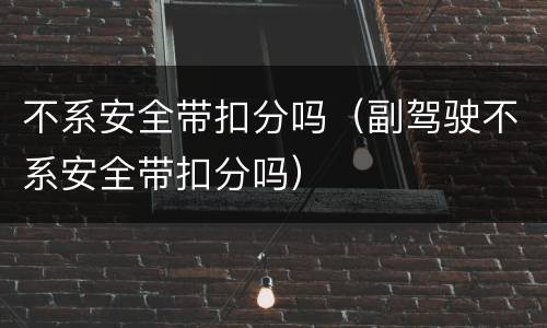 不系安全带扣分吗（副驾驶不系安全带扣分吗）