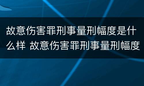 故意伤害罪刑事量刑幅度是什么样 故意伤害罪刑事量刑幅度是什么样的