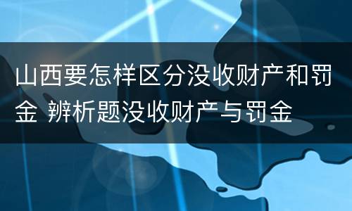 山西要怎样区分没收财产和罚金 辨析题没收财产与罚金