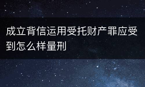 成立背信运用受托财产罪应受到怎么样量刑