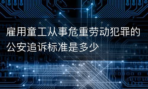 雇用童工从事危重劳动犯罪的公安追诉标准是多少