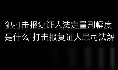 犯打击报复证人法定量刑幅度是什么 打击报复证人罪司法解释