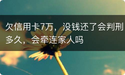 欠信用卡7万，没钱还了会判刑多久，会牵连家人吗