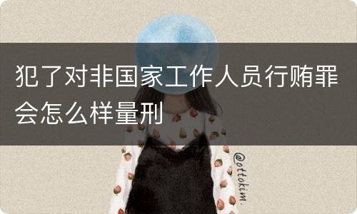 犯了对非国家工作人员行贿罪会怎么样量刑