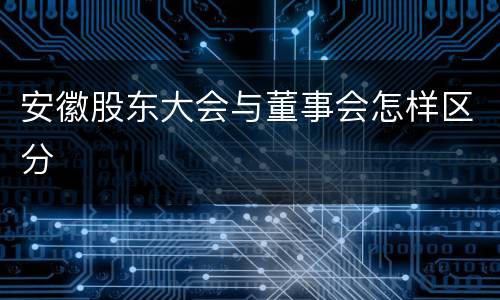 安徽股东大会与董事会怎样区分