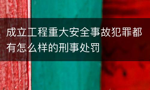 成立工程重大安全事故犯罪都有怎么样的刑事处罚
