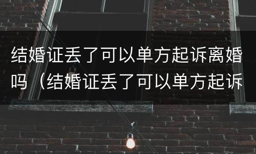结婚证丢了可以单方起诉离婚吗（结婚证丢了可以单方起诉离婚吗）