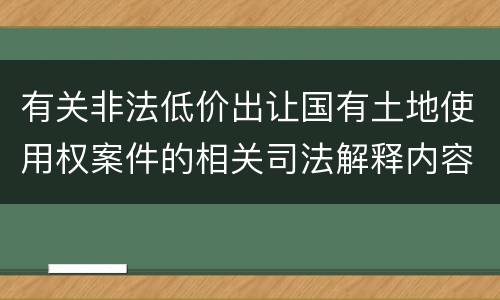 有关非法低价出让国有土地使用权案件的相关司法解释内容有哪些