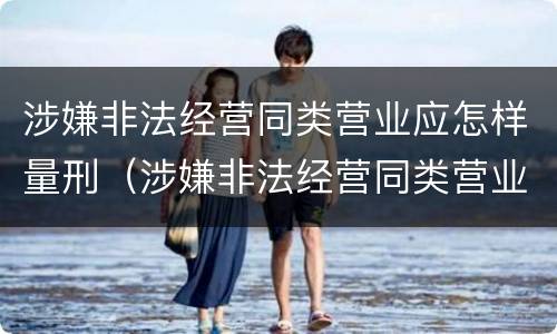 涉嫌非法经营同类营业应怎样量刑（涉嫌非法经营同类营业应怎样量刑呢）