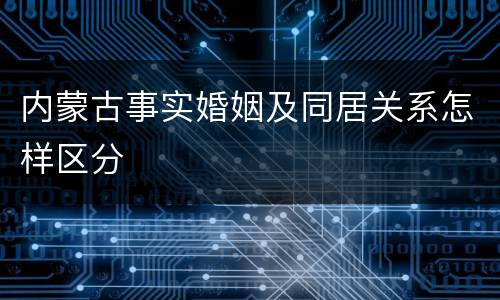 内蒙古事实婚姻及同居关系怎样区分