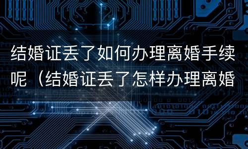 结婚证丢了如何办理离婚手续呢（结婚证丢了怎样办理离婚）