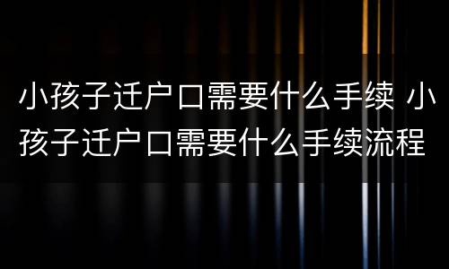 小孩子迁户口需要什么手续 小孩子迁户口需要什么手续流程2021