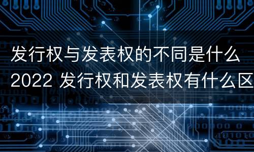 发行权与发表权的不同是什么2022 发行权和发表权有什么区别