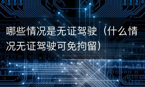 哪些情况是无证驾驶（什么情况无证驾驶可免拘留）