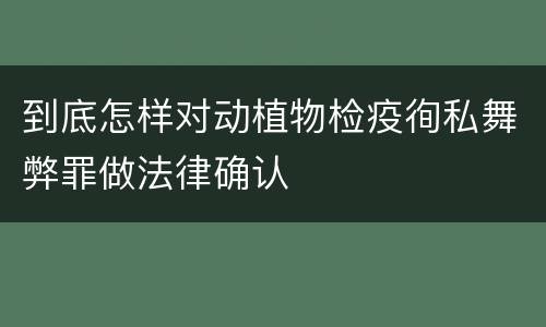 到底怎样对动植物检疫徇私舞弊罪做法律确认