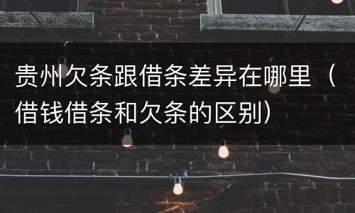 贵州欠条跟借条差异在哪里（借钱借条和欠条的区别）