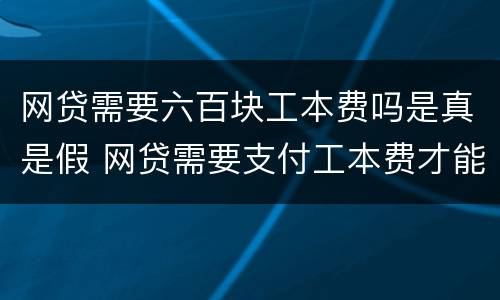 网贷需要六百块工本费吗是真是假 网贷需要支付工本费才能提现真的假的