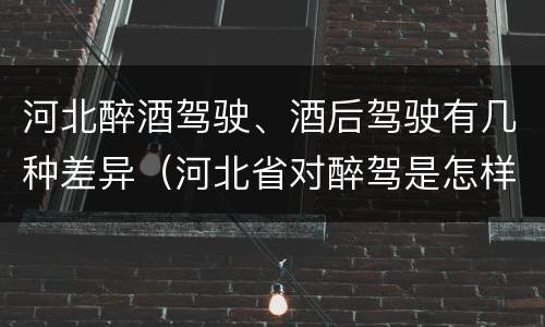 河北醉酒驾驶、酒后驾驶有几种差异（河北省对醉驾是怎样处理的）