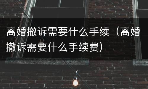 离婚撤诉需要什么手续（离婚撤诉需要什么手续费）