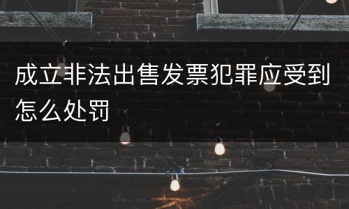 成立非法出售发票犯罪应受到怎么处罚