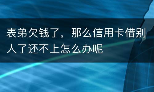 表弟欠钱了，那么信用卡借别人了还不上怎么办呢
