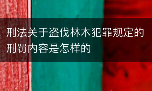 刑法关于盗伐林木犯罪规定的刑罚内容是怎样的