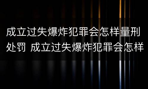 成立过失爆炸犯罪会怎样量刑处罚 成立过失爆炸犯罪会怎样量刑处罚呢