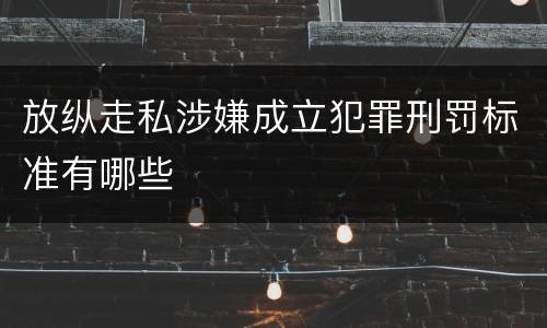 放纵走私涉嫌成立犯罪刑罚标准有哪些