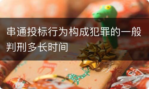 串通投标行为构成犯罪的一般判刑多长时间