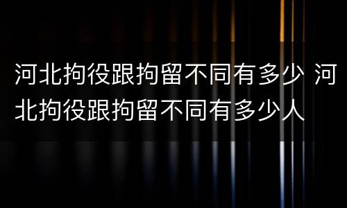 河北拘役跟拘留不同有多少 河北拘役跟拘留不同有多少人